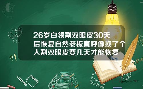 26岁白领割双眼皮30天后恢复自然老板直呼像换了个人割双眼皮要几天才能恢复