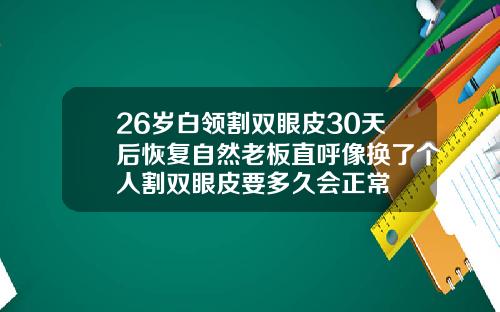 26岁白领割双眼皮30天后恢复自然老板直呼像换了个人割双眼皮要多久会正常