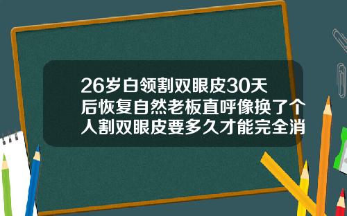 26岁白领割双眼皮30天后恢复自然老板直呼像换了个人割双眼皮要多久才能完全消肿