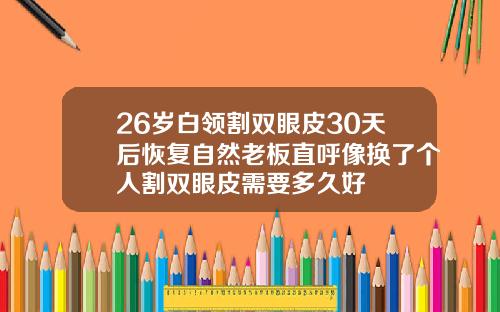 26岁白领割双眼皮30天后恢复自然老板直呼像换了个人割双眼皮需要多久好