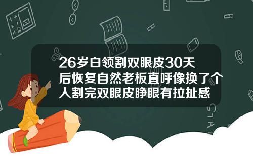 26岁白领割双眼皮30天后恢复自然老板直呼像换了个人割完双眼皮睁眼有拉扯感