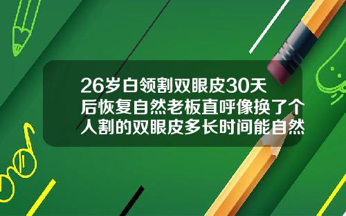 26岁白领割双眼皮30天后恢复自然老板直呼像换了个人割的双眼皮多长时间能自然