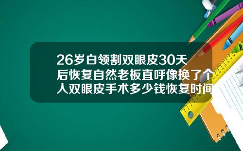 26岁白领割双眼皮30天后恢复自然老板直呼像换了个人双眼皮手术多少钱恢复时间
