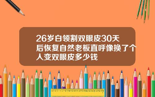 26岁白领割双眼皮30天后恢复自然老板直呼像换了个人变双眼皮多少钱