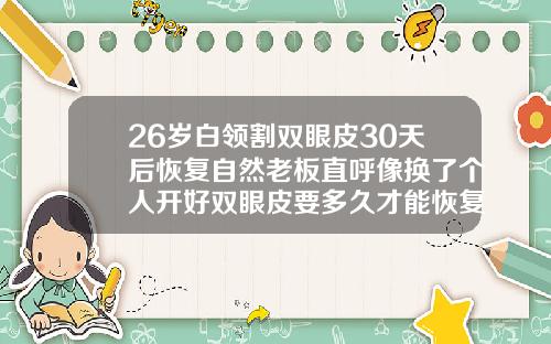26岁白领割双眼皮30天后恢复自然老板直呼像换了个人开好双眼皮要多久才能恢复