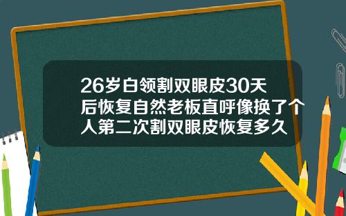 26岁白领割双眼皮30天后恢复自然老板直呼像换了个人第二次割双眼皮恢复多久