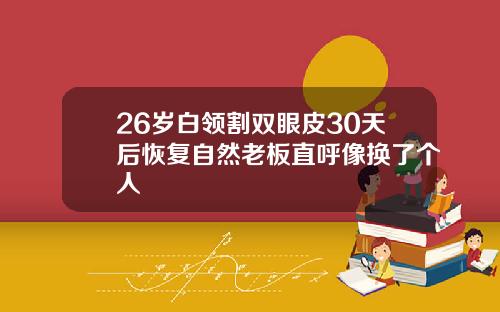26岁白领割双眼皮30天后恢复自然老板直呼像换了个人