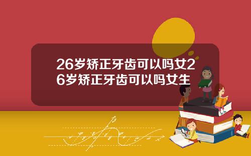 26岁矫正牙齿可以吗女26岁矫正牙齿可以吗女生