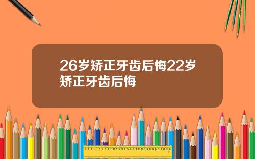 26岁矫正牙齿后悔22岁矫正牙齿后悔