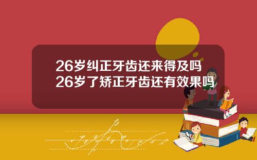 26岁纠正牙齿还来得及吗26岁了矫正牙齿还有效果吗