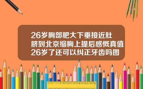 26岁胸部肥大下垂接近肚脐到北京缩胸上提后感慨真值26岁了还可以纠正牙齿吗图片