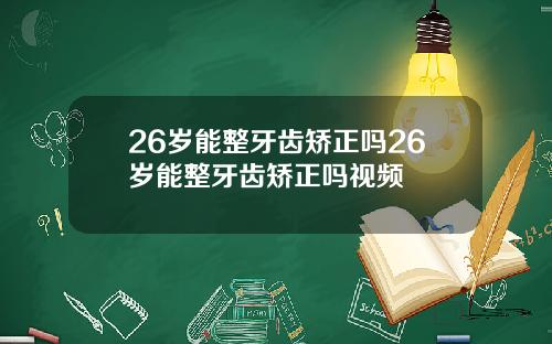 26岁能整牙齿矫正吗26岁能整牙齿矫正吗视频