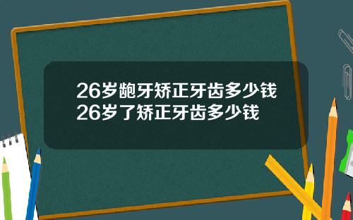 26岁龅牙矫正牙齿多少钱26岁了矫正牙齿多少钱
