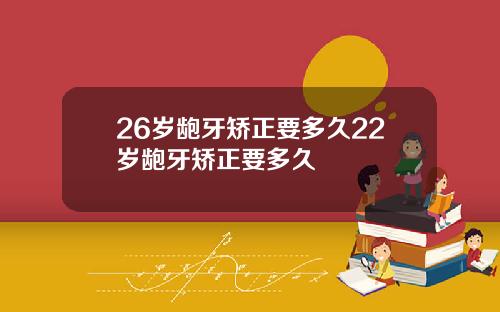 26岁龅牙矫正要多久22岁龅牙矫正要多久