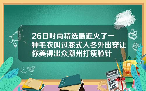 26日时尚精选最近火了一种毛衣叫过膝式入冬外出穿让你美得出众潮州打瘦脸针