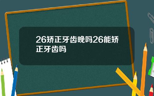 26矫正牙齿晚吗26能矫正牙齿吗