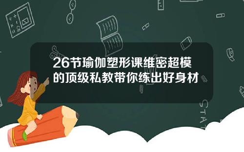 26节瑜伽塑形课维密超模的顶级私教带你练出好身材