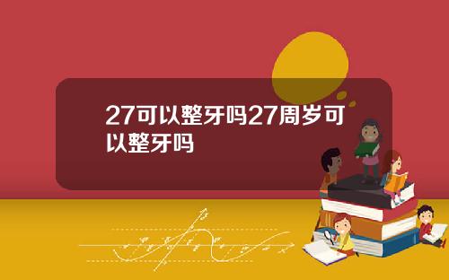 27可以整牙吗27周岁可以整牙吗