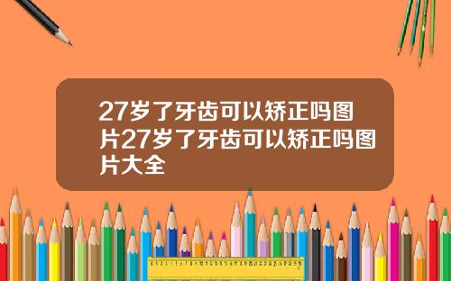 27岁了牙齿可以矫正吗图片27岁了牙齿可以矫正吗图片大全