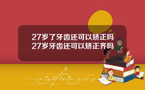 27岁了牙齿还可以矫正吗27岁牙齿还可以矫正齐吗