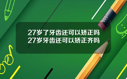 27岁了牙齿还可以矫正吗27岁牙齿还可以矫正齐吗