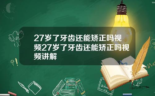 27岁了牙齿还能矫正吗视频27岁了牙齿还能矫正吗视频讲解