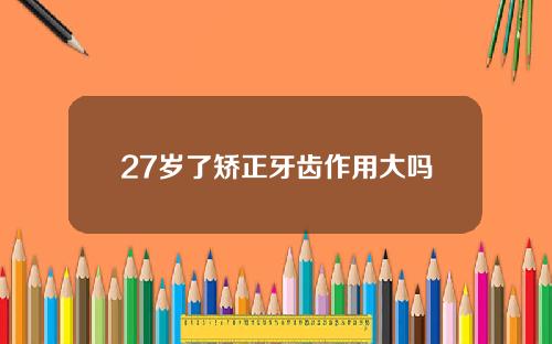 27岁了矫正牙齿作用大吗