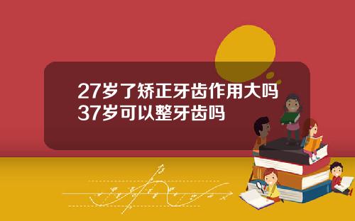 27岁了矫正牙齿作用大吗37岁可以整牙齿吗