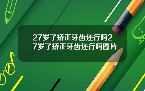 27岁了矫正牙齿还行吗27岁了矫正牙齿还行吗图片