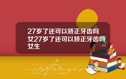 27岁了还可以矫正牙齿吗女27岁了还可以矫正牙齿吗女生