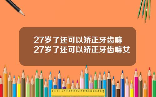 27岁了还可以矫正牙齿嘛27岁了还可以矫正牙齿嘛女