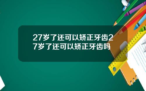 27岁了还可以矫正牙齿27岁了还可以矫正牙齿吗