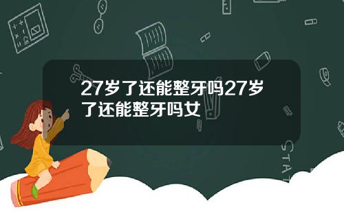 27岁了还能整牙吗27岁了还能整牙吗女