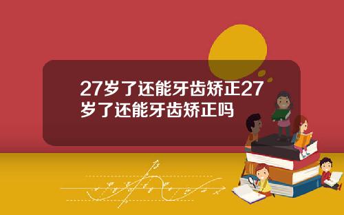 27岁了还能牙齿矫正27岁了还能牙齿矫正吗