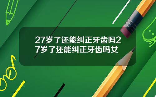 27岁了还能纠正牙齿吗27岁了还能纠正牙齿吗女