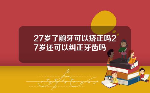 27岁了龅牙可以矫正吗27岁还可以纠正牙齿吗