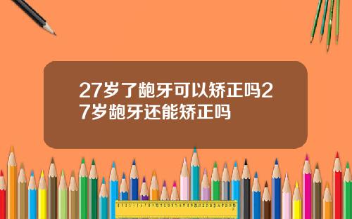 27岁了龅牙可以矫正吗27岁龅牙还能矫正吗