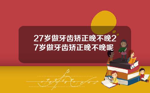 27岁做牙齿矫正晚不晚27岁做牙齿矫正晚不晚呢