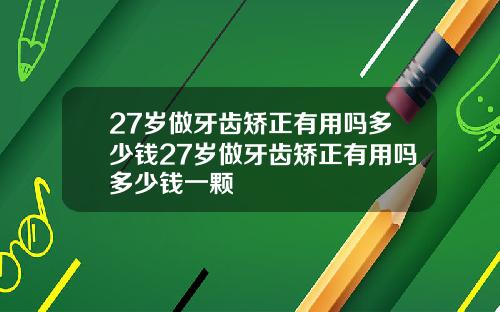 27岁做牙齿矫正有用吗多少钱27岁做牙齿矫正有用吗多少钱一颗