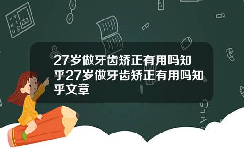 27岁做牙齿矫正有用吗知乎27岁做牙齿矫正有用吗知乎文章