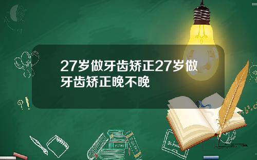 27岁做牙齿矫正27岁做牙齿矫正晚不晚
