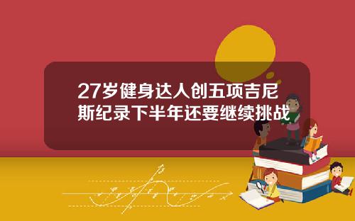 27岁健身达人创五项吉尼斯纪录下半年还要继续挑战