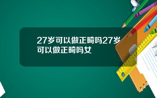 27岁可以做正畸吗27岁可以做正畸吗女
