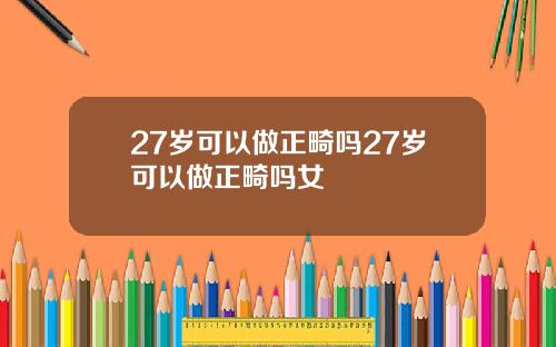 27岁可以做正畸吗27岁可以做正畸吗女