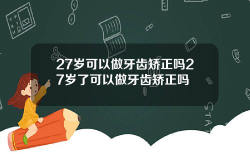 27岁可以做牙齿矫正吗27岁了可以做牙齿矫正吗