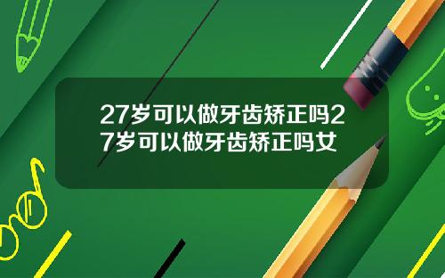 27岁可以做牙齿矫正吗27岁可以做牙齿矫正吗女