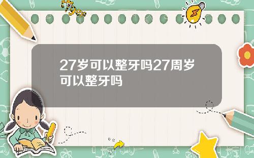 27岁可以整牙吗27周岁可以整牙吗