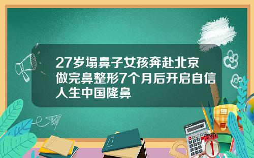 27岁塌鼻子女孩奔赴北京做完鼻整形7个月后开启自信人生中国隆鼻