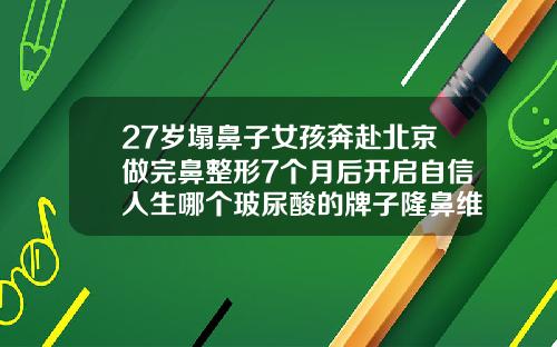 27岁塌鼻子女孩奔赴北京做完鼻整形7个月后开启自信人生哪个玻尿酸的牌子隆鼻维持时间长