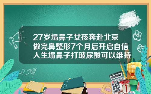 27岁塌鼻子女孩奔赴北京做完鼻整形7个月后开启自信人生塌鼻子打玻尿酸可以维持多长时间